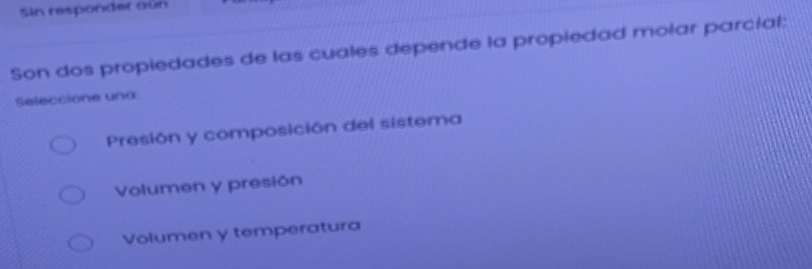 Sin responder aun
Son dos propiedades de las cuales depende la propiedad molar parcial:
Seleccione und:
Presión y composición del sistema
Volumen y presión
Volumen y temperatura