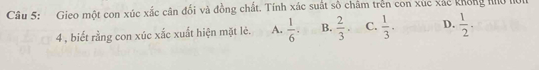 Gieo một con xúc xắc cân đối và đồng chất. Tính xác suất số châm trên con xúc xác không nho hôn
4 , biết rằng con xúc xắc xuất hiện mặt lẻ. A.  1/6 . B.  2/3 . C.  1/3 . D.  1/2 .