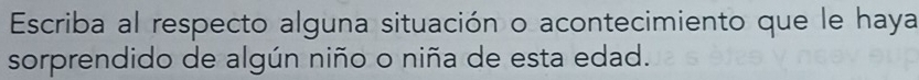 Escriba al respecto alguna situación o acontecimiento que le haya 
sorprendido de algún niño o niña de esta edad.