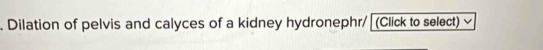 Dilation of pelvis and calyces of a kidney hydronephr/ (Click to select)