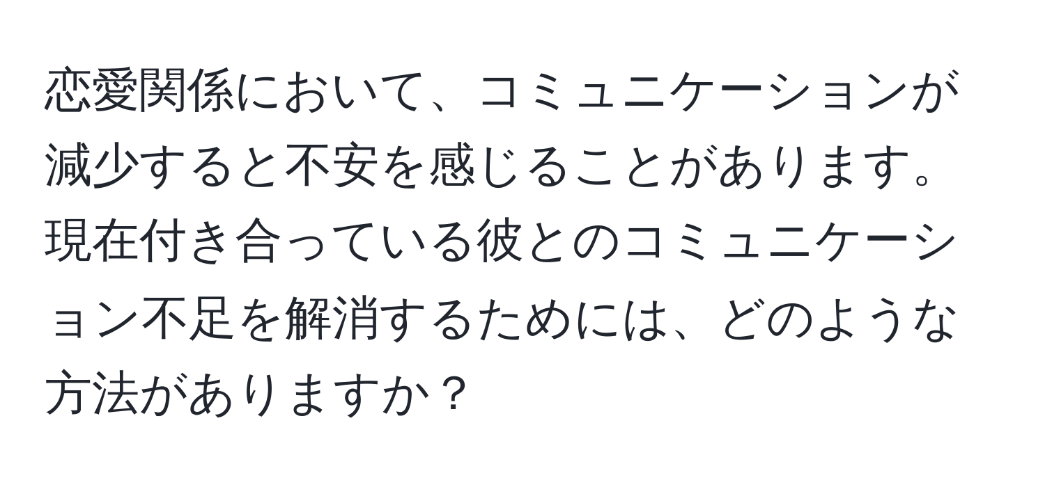 恋愛関係において、コミュニケーションが減少すると不安を感じることがあります。現在付き合っている彼とのコミュニケーション不足を解消するためには、どのような方法がありますか？