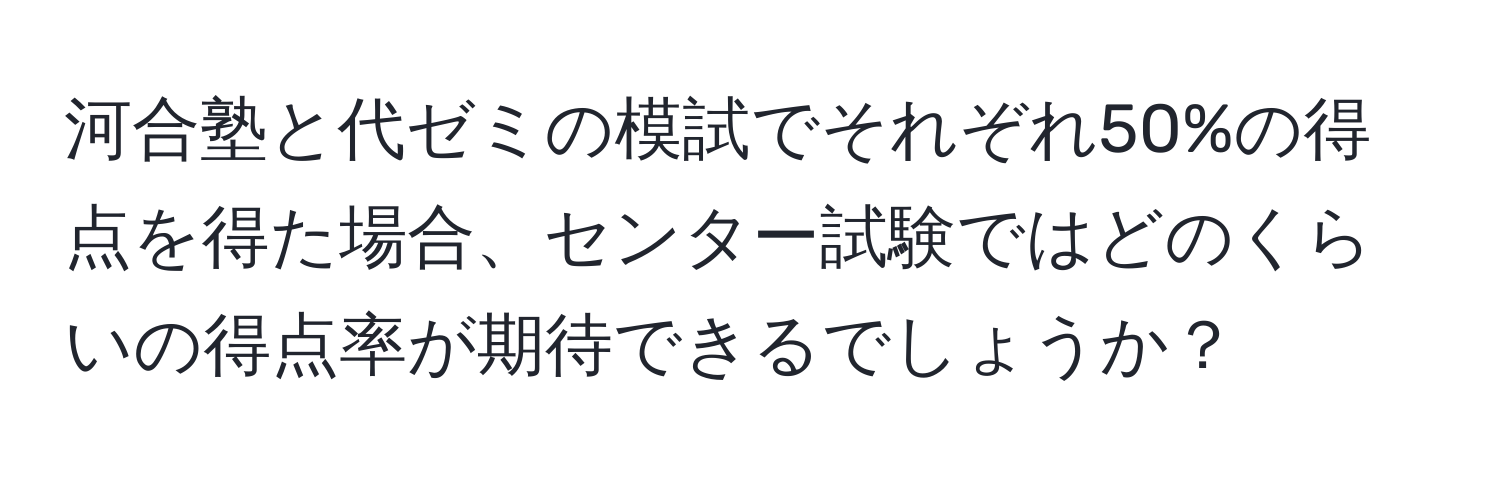 河合塾と代ゼミの模試でそれぞれ50%の得点を得た場合、センター試験ではどのくらいの得点率が期待できるでしょうか？