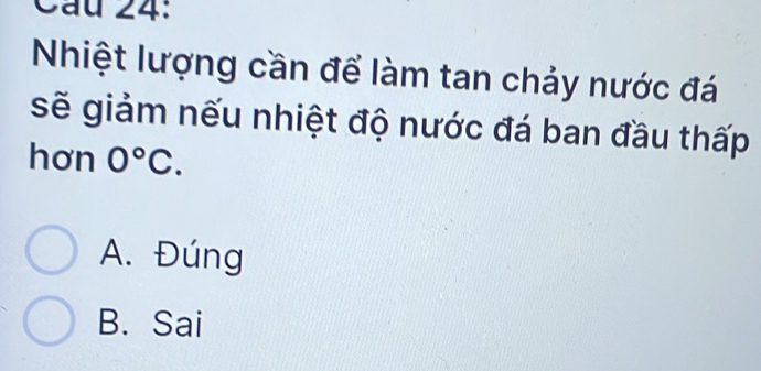 Cầu 24:
Nhiệt lượng cần để làm tan chảy nước đá
sẽ giảm nếu nhiệt độ nước đá ban đầu thấp
hơn 0°C.
A. Đúng
B. Sai