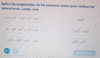 Aplica las propiedades de los números reales para realizar las 
operaciones. Luego, une.
4sqrt(2)+5sqrt(3)-14sqrt(2)-2sqrt(2)-7sqrt(3)
10sqrt(5)
sqrt(5)-2sqrt(7)-4sqrt(7)+5sqrt(7)+2sqrt(5)
-12sqrt(2)-2sqrt(3)
12sqrt(5)+5sqrt(5)-4sqrt(5)-3sqrt(5)
3sqrt(5)-sqrt(7)
1/1