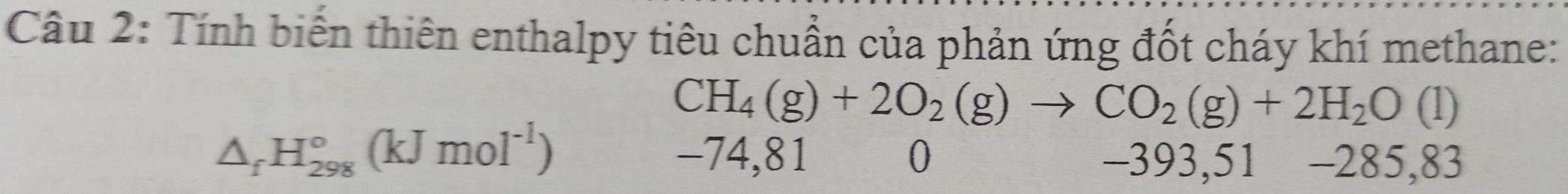 Tính biến thiên enthalpy tiêu chuẩn của phản ứng đốt cháy khí methane:
CH_4(g)+2O_2(g)to CO_2(g)+2H_2O(l)
△ _fH_(298)°(kJmol^(-1))
-74,81 0 -393,5 51-285,83