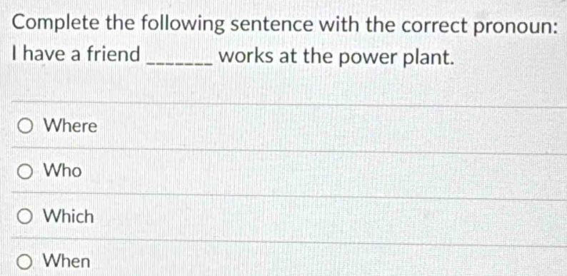 Complete the following sentence with the correct pronoun:
I have a friend _works at the power plant.
Where
Who
Which
When