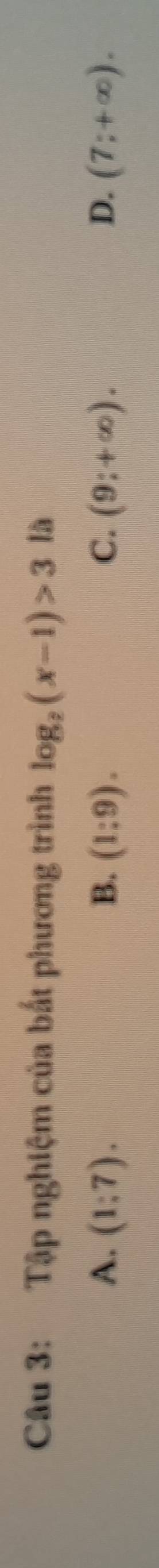 Tập nghiệm của bất phương trình log _2(x-1)>3 là
A. (1:7). B. (1:9). C. (9;+∈fty ). D. (7;+∈fty ).