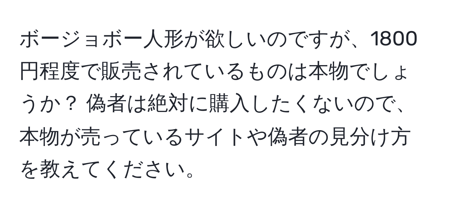ボージョボー人形が欲しいのですが、1800円程度で販売されているものは本物でしょうか？ 偽者は絶対に購入したくないので、本物が売っているサイトや偽者の見分け方を教えてください。