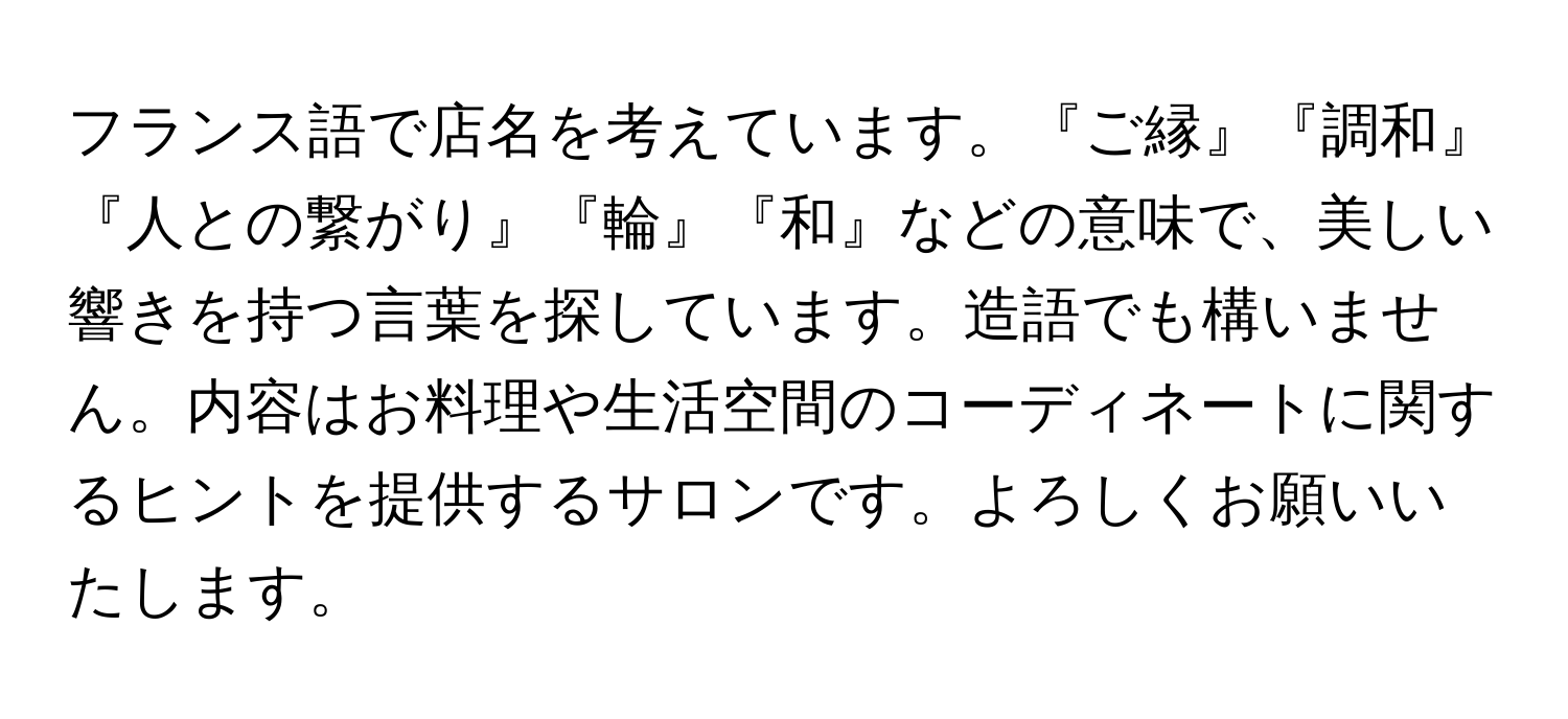 フランス語で店名を考えています。『ご縁』『調和』『人との繋がり』『輪』『和』などの意味で、美しい響きを持つ言葉を探しています。造語でも構いません。内容はお料理や生活空間のコーディネートに関するヒントを提供するサロンです。よろしくお願いいたします。