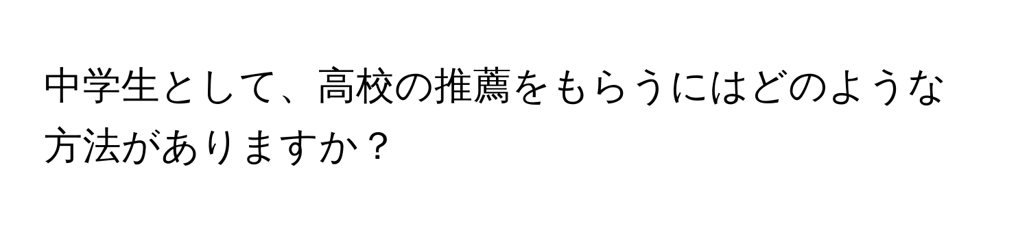 中学生として、高校の推薦をもらうにはどのような方法がありますか？