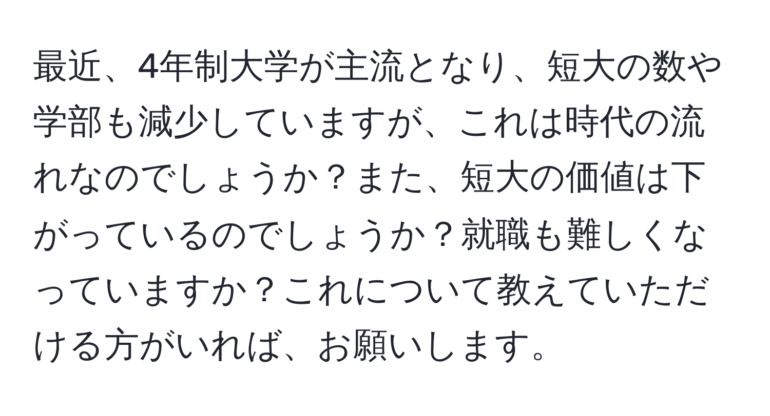 最近、4年制大学が主流となり、短大の数や学部も減少していますが、これは時代の流れなのでしょうか？また、短大の価値は下がっているのでしょうか？就職も難しくなっていますか？これについて教えていただける方がいれば、お願いします。