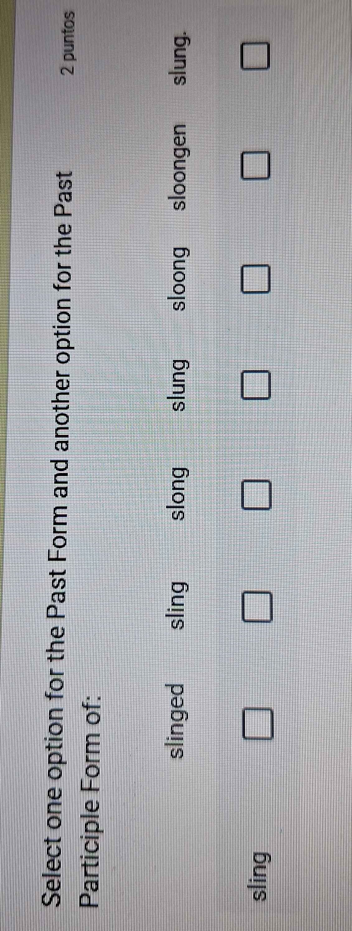 Select one option for the Past Form and another option for the Past 2 puntos
Participle Form of:
slinged sling slong slung sloong sloongen slung.
sling □ | □ □ □ □ □