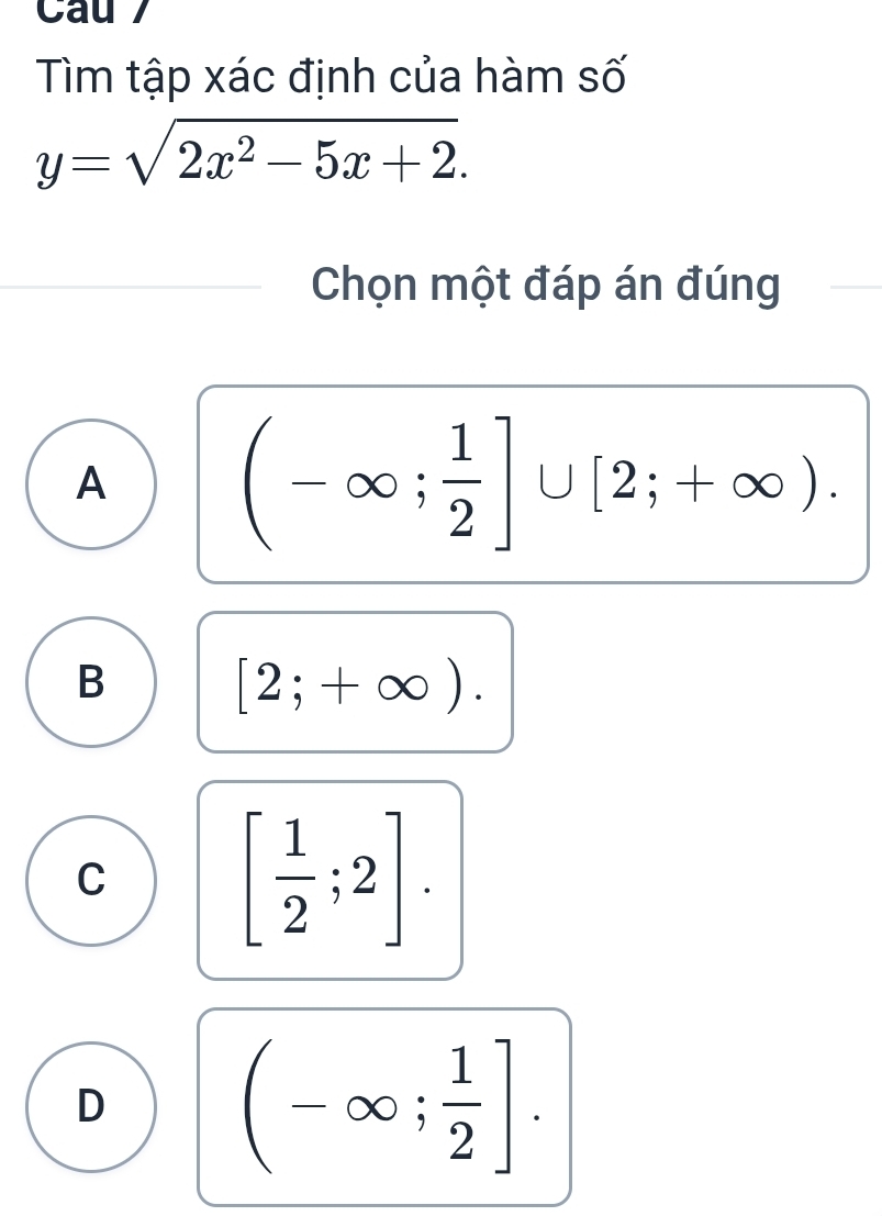 Cau 7
Tìm tập xác định của hàm số
y=sqrt(2x^2-5x+2). 
Chọn một đáp án đúng
A
(-∈fty ; 1/2 ]∪ [2;+∈fty ).
B
[2;+∈fty ).
C
[ 1/2 ;2].
D
(-∈fty ; 1/2 ].