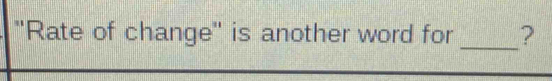 ''Rate of change'' is another word for _?