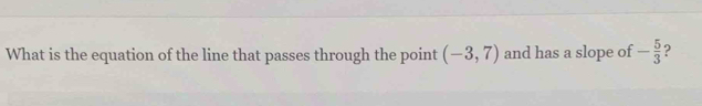 What is the equation of the line that passes through the point (-3,7) and has a slope of - 5/3 