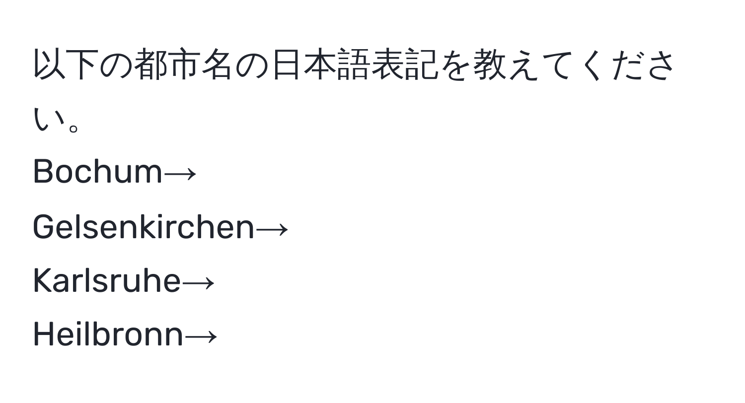 以下の都市名の日本語表記を教えてください。  
Bochum→  
Gelsenkirchen→  
Karlsruhe→  
Heilbronn→