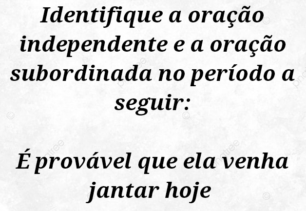 Identifique a oração 
independente e a oração 
subordinada no período a 
seguir: 
É provável que ela venha 
jantar hoje