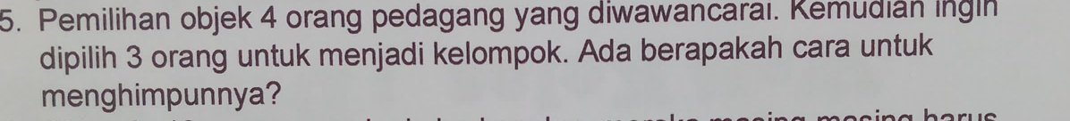 Pemilihan objek 4 orang pedagang yang diwawancarai. Kemudian ingin 
dipilih 3 orang untuk menjadi kelompok. Ada berapakah cara untuk 
menghimpunnya?