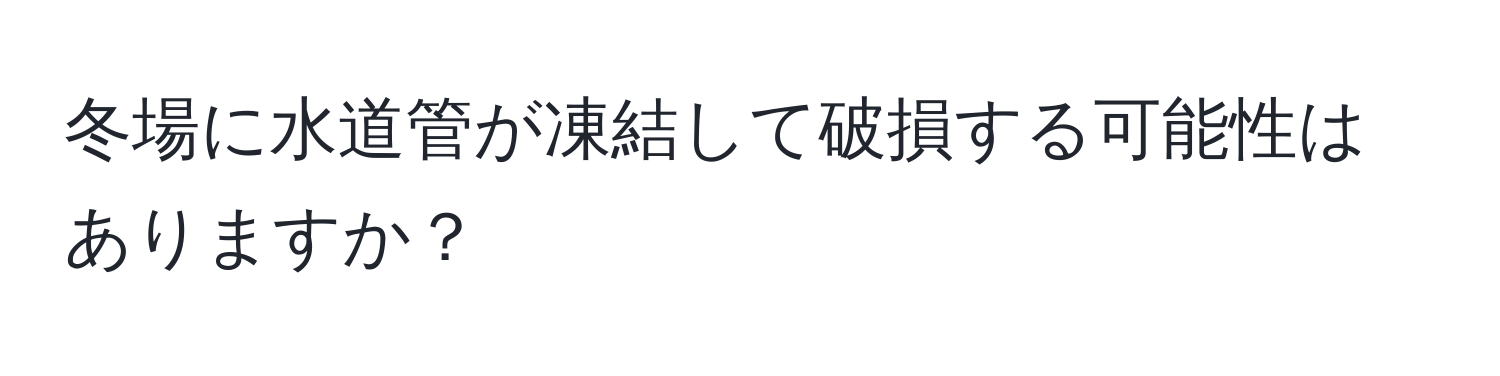 冬場に水道管が凍結して破損する可能性はありますか？