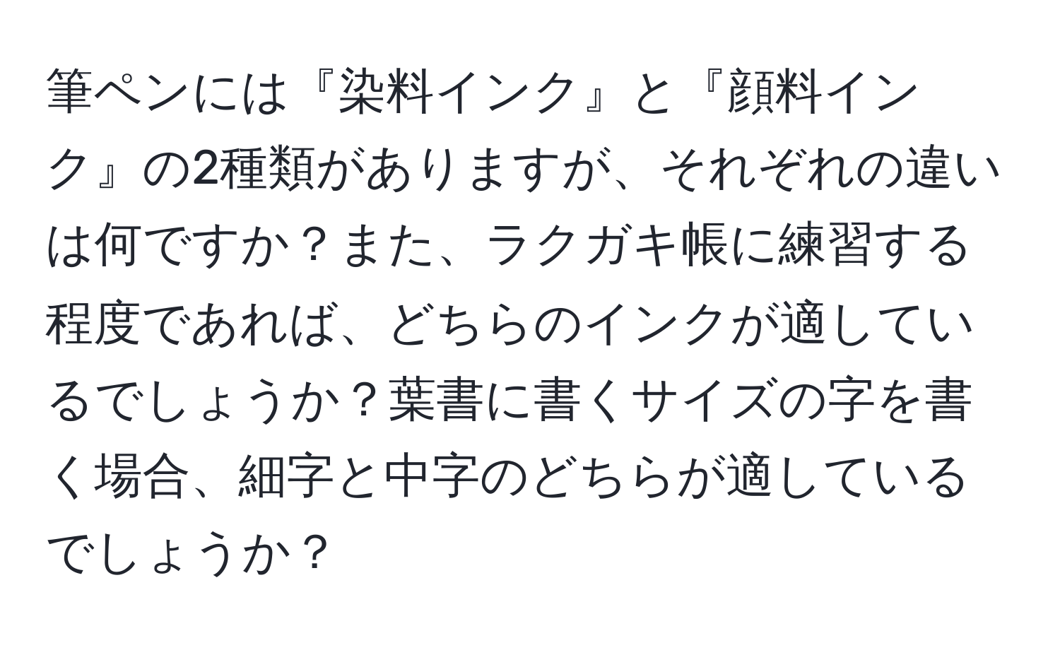 筆ペンには『染料インク』と『顔料インク』の2種類がありますが、それぞれの違いは何ですか？また、ラクガキ帳に練習する程度であれば、どちらのインクが適しているでしょうか？葉書に書くサイズの字を書く場合、細字と中字のどちらが適しているでしょうか？