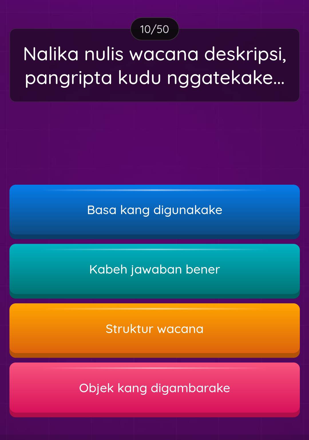 10/50 
Nalika nulis wacana deskripsi, 
pangripta kudu nggatekake... 
Basa kang digunakake 
Kabeh jawaban bener 
Struktur wacana 
Objek kang digambarake