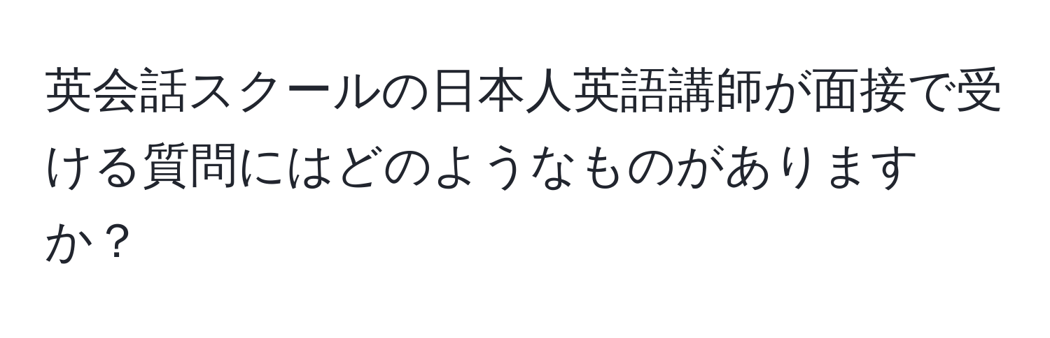 英会話スクールの日本人英語講師が面接で受ける質問にはどのようなものがありますか？