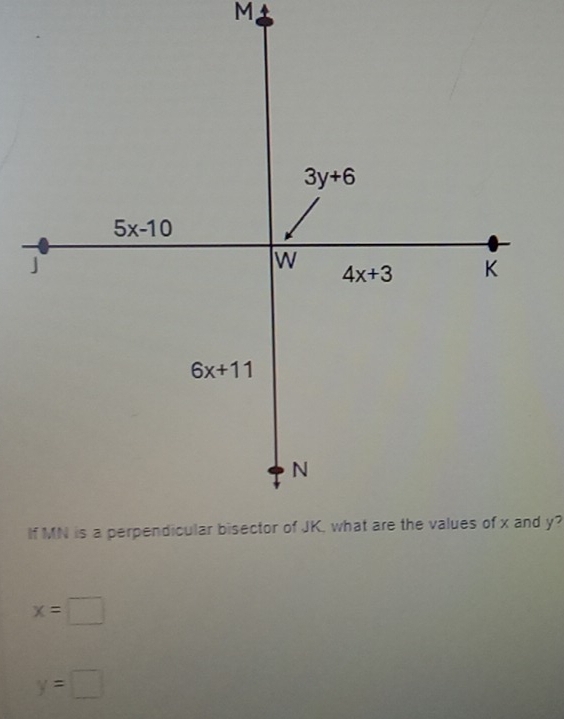 M
3y+6
5x-10
J
w
4x+3 K
6x+11
N
If MN is a perpendicular bisector of JK, what are the values of x and y?
x=□
y=□