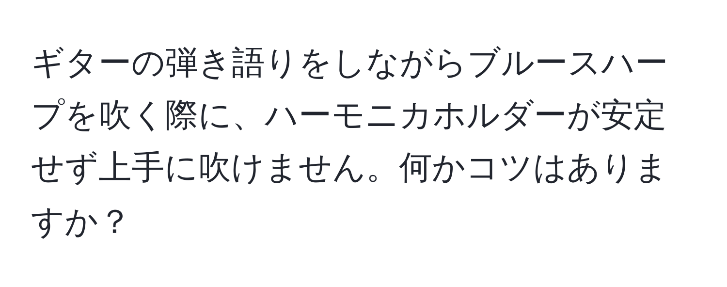 ギターの弾き語りをしながらブルースハープを吹く際に、ハーモニカホルダーが安定せず上手に吹けません。何かコツはありますか？