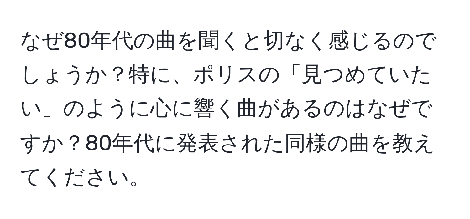 なぜ80年代の曲を聞くと切なく感じるのでしょうか？特に、ポリスの「見つめていたい」のように心に響く曲があるのはなぜですか？80年代に発表された同様の曲を教えてください。