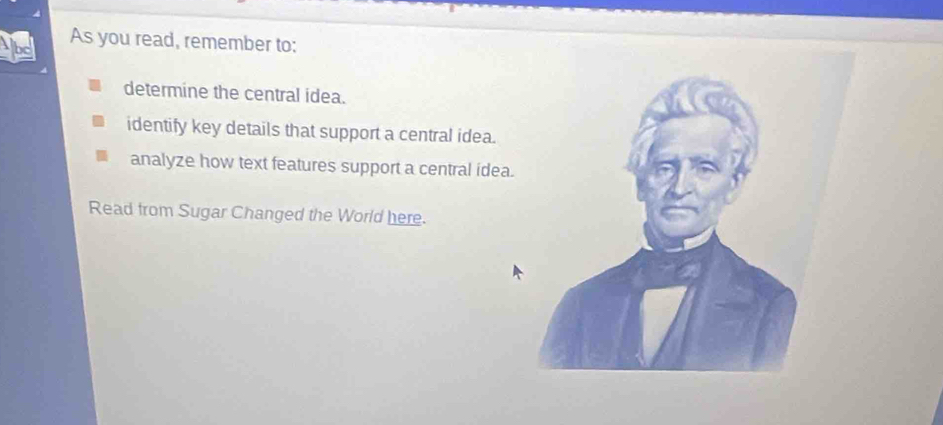 As you read, remember to: 
determine the central idea. 
identify key details that support a central idea. 
analyze how text features support a central ídea. 
Read from Sugar Changed the World here.