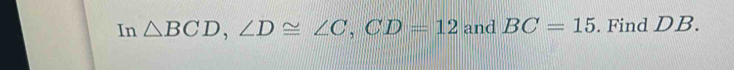 In △ BCD, ∠ D≌ ∠ C, CD=12 and BC=15. Find DB.