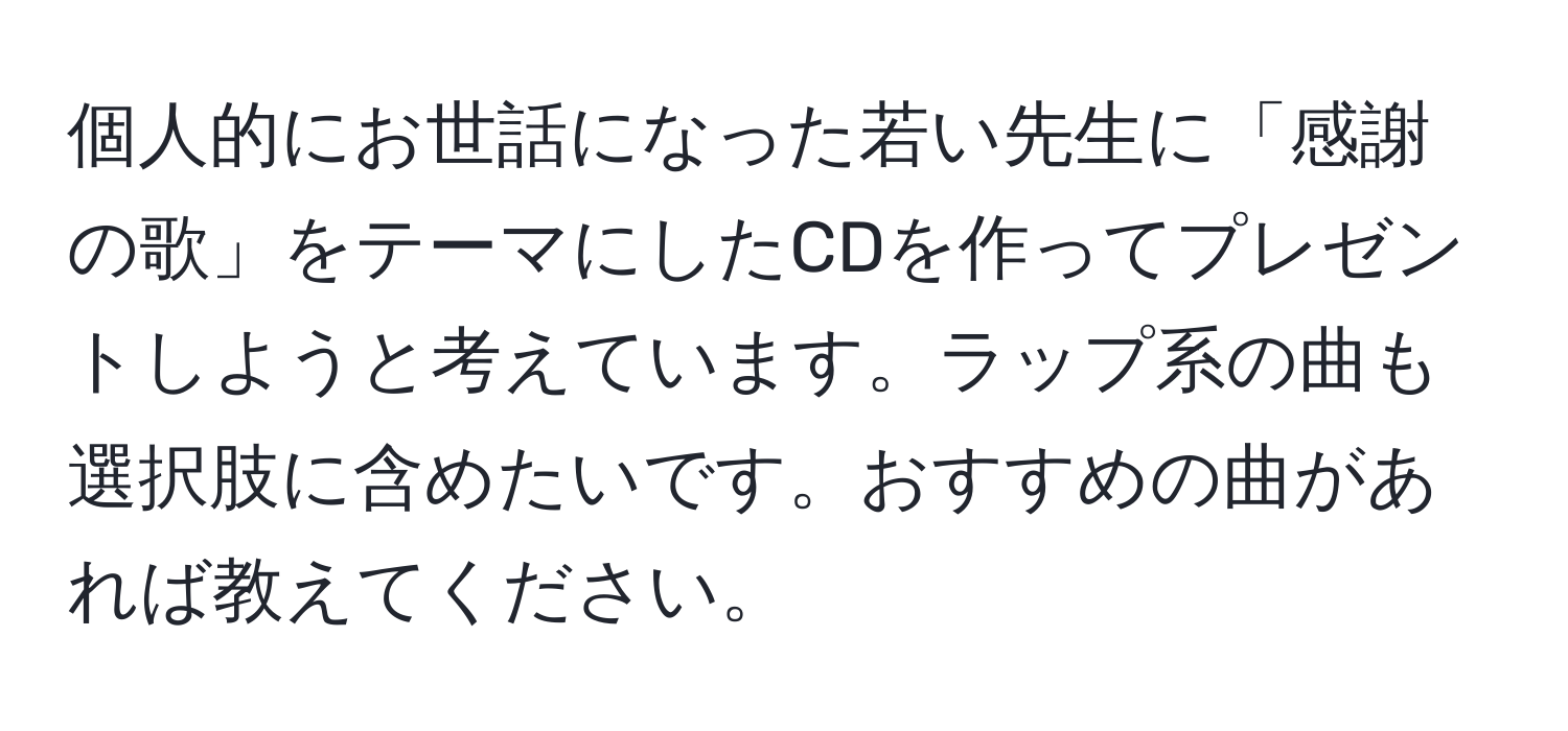 個人的にお世話になった若い先生に「感謝の歌」をテーマにしたCDを作ってプレゼントしようと考えています。ラップ系の曲も選択肢に含めたいです。おすすめの曲があれば教えてください。