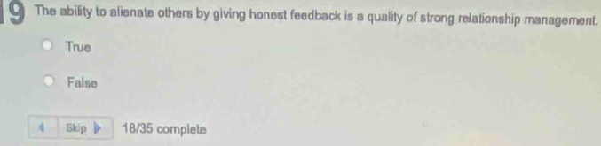 The ability to alienate others by giving honest feedback is a quality of strong relationship management.
True
False
q Skip 18/35 complets