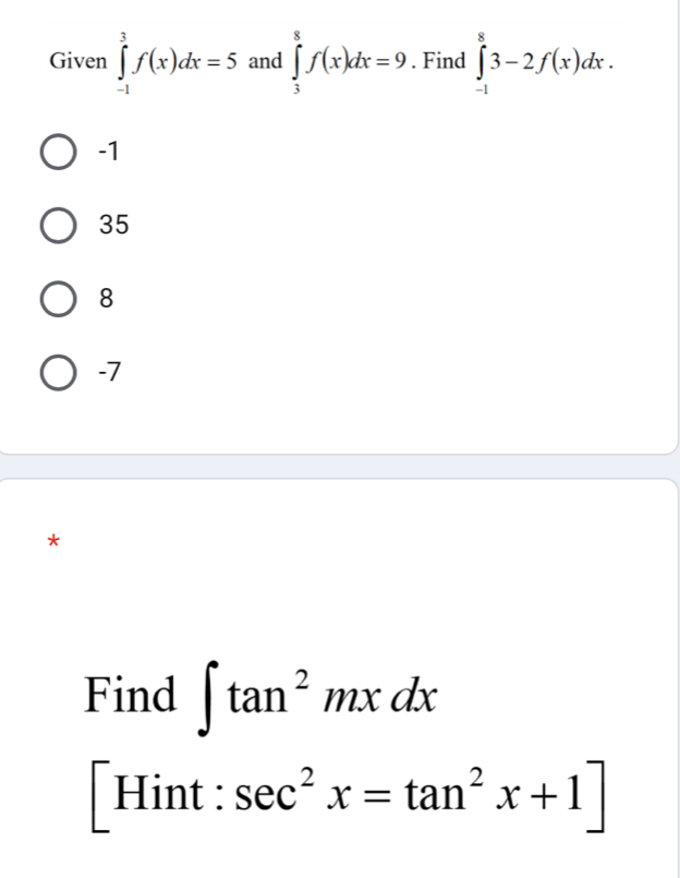 Given ∈tlimits _(-1)^3f(x)dx=5 and ∈tlimits _3^(8f(x)dx=9. Find ∈tlimits _(-1)^83-2f(x)dx.
-1
35
8
-7
*
Find ∈t tan ^2)mxdx
[Hint : sec^2x=tan^2x+1]