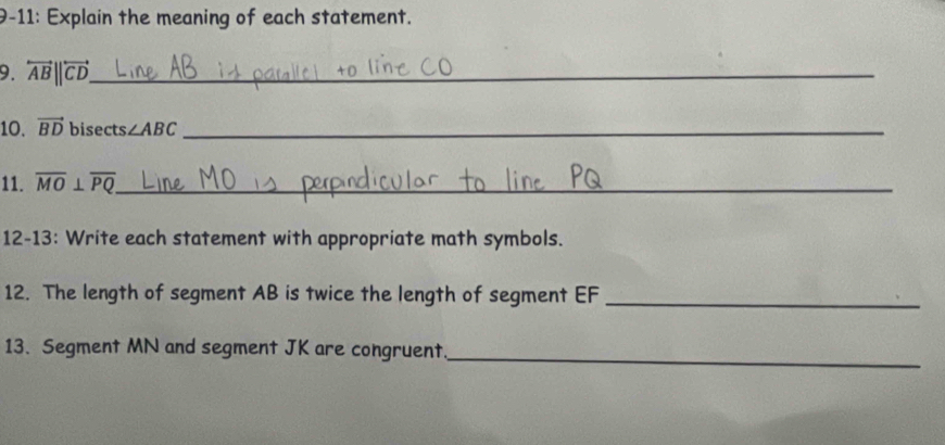 9-11: Explain the meaning of each statement. 
9. overleftrightarrow AB||overleftrightarrow CD _ 
10. vector BD bisects ∠ ABC _ 
11. overline MO⊥ overline PQ _ 
12-13: Write each statement with appropriate math symbols. 
12. The length of segment AB is twice the length of segment EF _ 
13. Segment MN and segment JK are congruent_