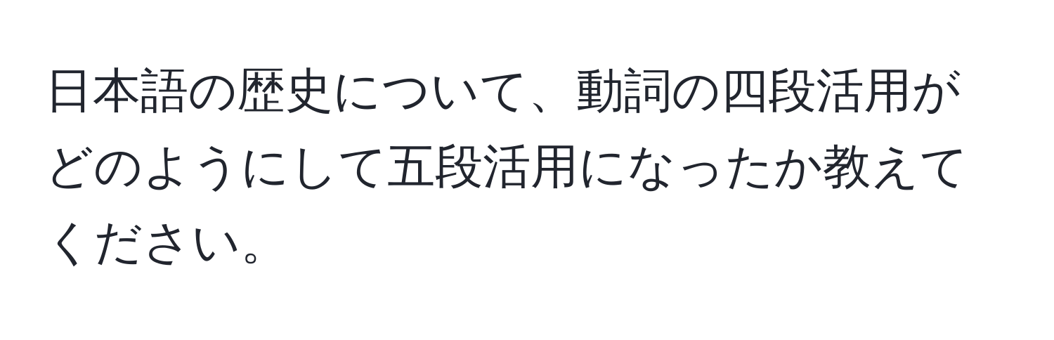 日本語の歴史について、動詞の四段活用がどのようにして五段活用になったか教えてください。