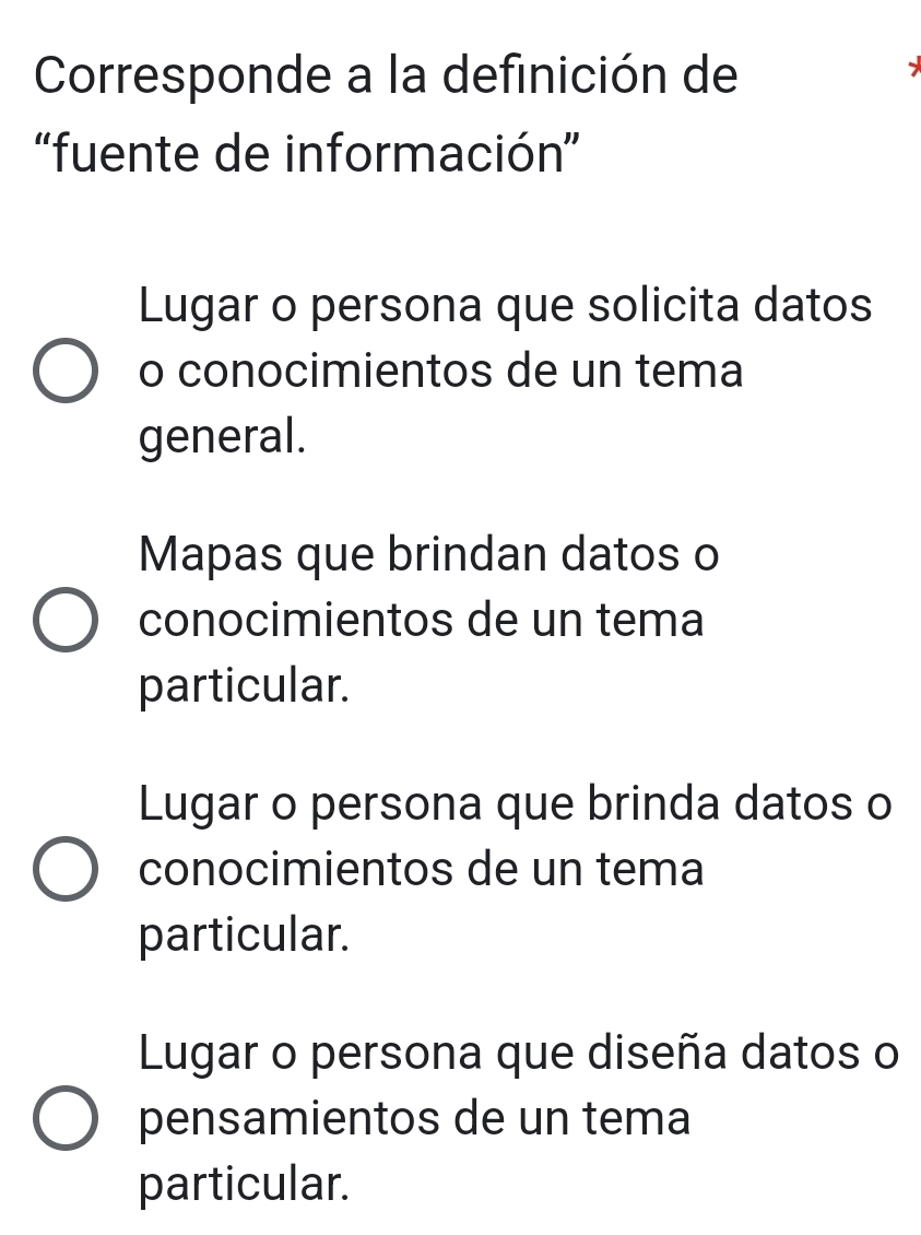 Corresponde a la definición de
` 
'fuente de información”
Lugar o persona que solicita datos
o conocimientos de un tema
general.
Mapas que brindan datos o
conocimientos de un tema
particular.
Lugar o persona que brinda datos o
conocimientos de un tema
particular.
Lugar o persona que diseña datos o
pensamientos de un tema
particular.