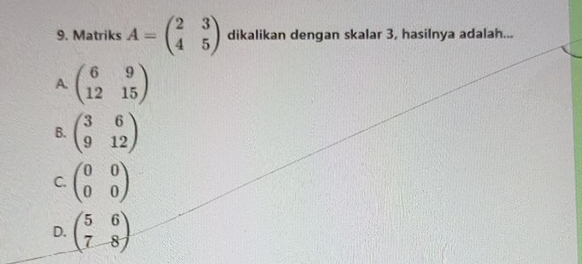 Matriks A=beginpmatrix 2&3 4&5endpmatrix dikalikan dengan skalar 3, hasilnya adalah...
A. beginpmatrix 6&9 12&15endpmatrix
B. beginpmatrix 3&6 9&12endpmatrix
C. beginpmatrix 0&0 0&0endpmatrix
D. beginpmatrix 5&6 7&8endpmatrix