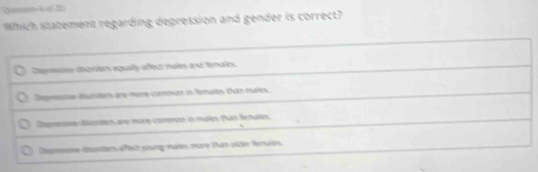 Qutm 4 a 20
Which slatement regarding depression and gender is correct?
Reeose teerers equaily afect maies and fermales
Depse dscstens are more common in females than marins
Ce ds are mare-comman in maies tan fenaies
Depmee tnanters affect coung maies, more than oize Nahuie.