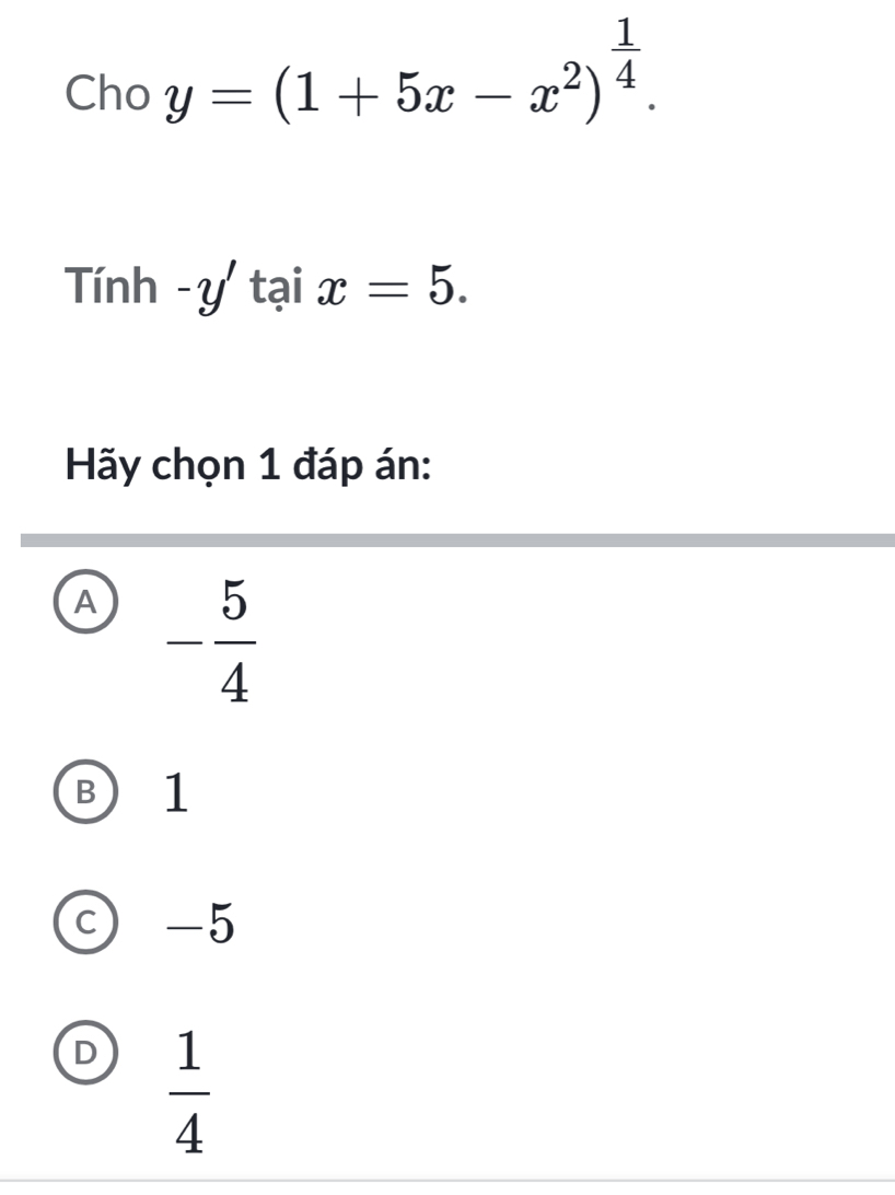 Cho y=(1+5x-x^2)^ 1/4 . 
Tính -y' tại x=5. 
Hãy chọn 1 đáp án:
A - 5/4 
B 1
c -5
D  1/4 