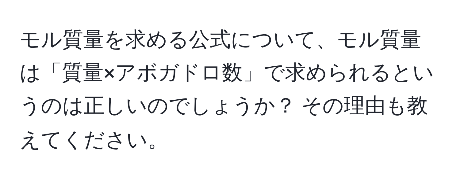 モル質量を求める公式について、モル質量は「質量×アボガドロ数」で求められるというのは正しいのでしょうか？ その理由も教えてください。