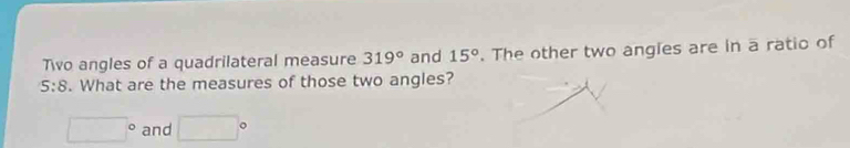 To angles of a quadrilateral measure 319° and 15°. The other two angies are in a ratio of
5:8. What are the measures of those two angles?
□° and □°