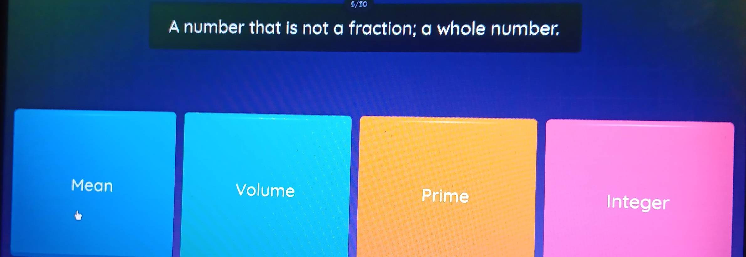 5/30
A number that is not a fraction; a whole number.
Mean Volume
Prime
Integer