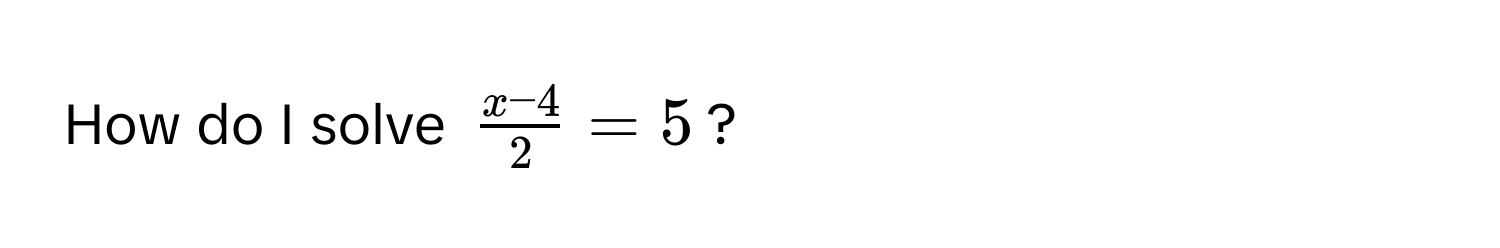 How do I solve $ (x - 4)/2  = 5$?