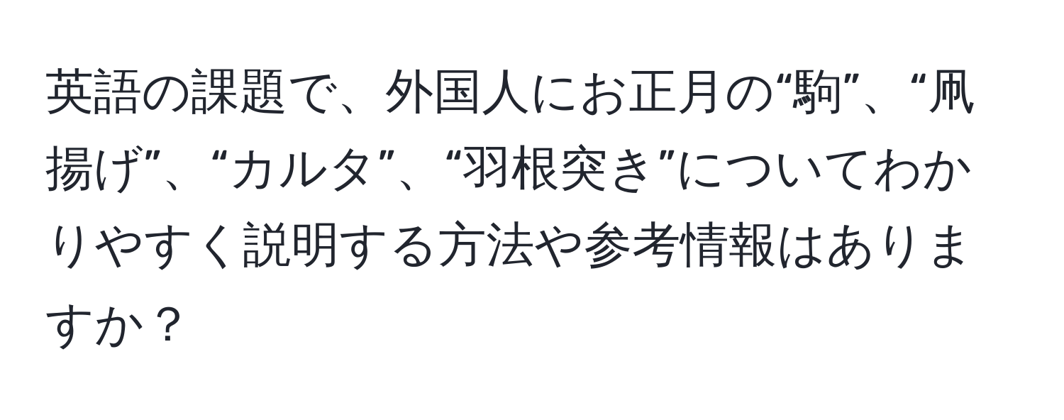 英語の課題で、外国人にお正月の“駒”、“凧揚げ”、“カルタ”、“羽根突き”についてわかりやすく説明する方法や参考情報はありますか？