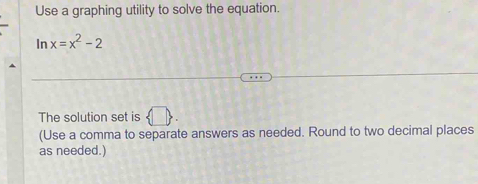 Use a graphing utility to solve the equation. 
In x=x^2-2
The solution set is  □ . 
(Use a comma to separate answers as needed. Round to two decimal places 
as needed.)