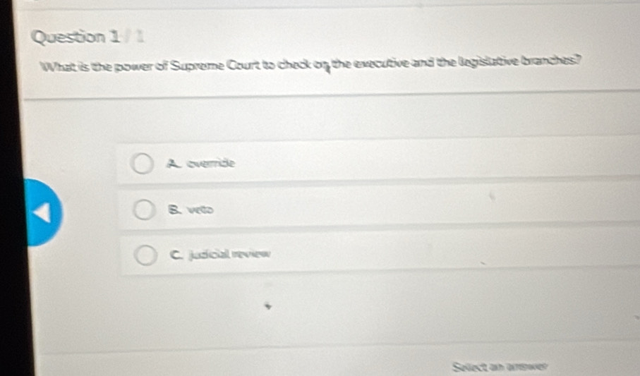 What is the power of Supreme Court to check on the executive and the legislative branches?
A. override
B. veto
C. judicial review
Select an arrswer