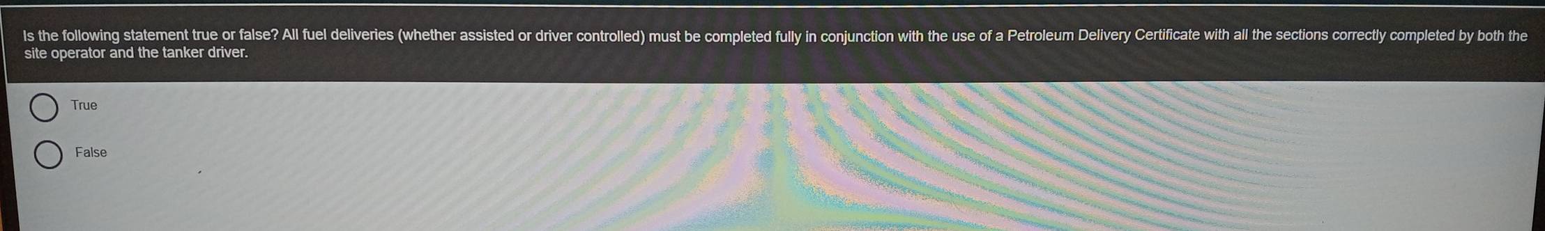 ls the following statement true or false? All fuel deliveries (whether assisted or driver controlled) must be completed fully in conjunction with the use of a Petroleum Delivery Certificate with all the sections correctly completed by both the
site operator and the tanker driver.
True
False