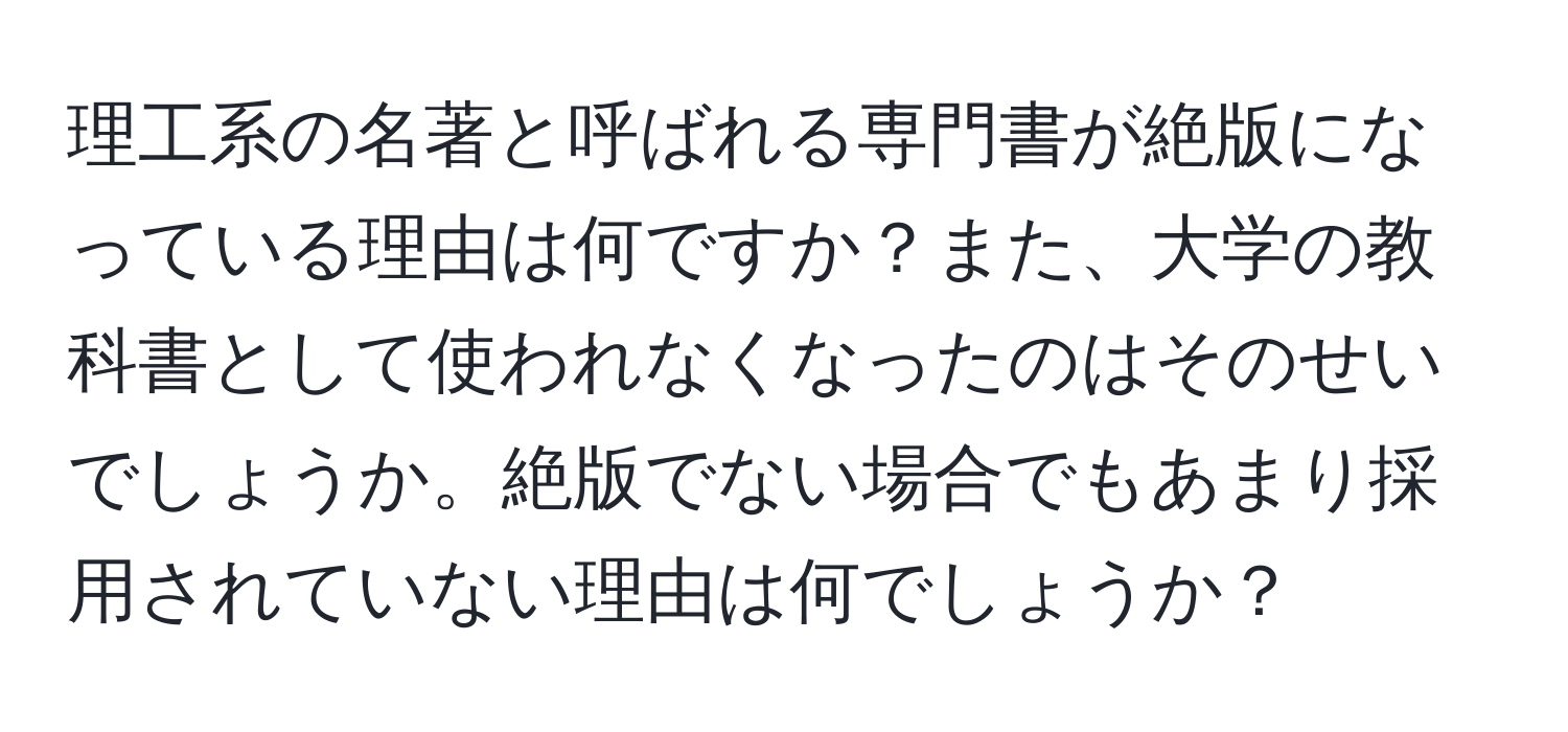 理工系の名著と呼ばれる専門書が絶版になっている理由は何ですか？また、大学の教科書として使われなくなったのはそのせいでしょうか。絶版でない場合でもあまり採用されていない理由は何でしょうか？