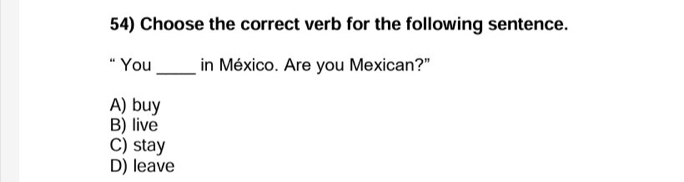 Choose the correct verb for the following sentence.
“ You _in México. Are you Mexican?"
A) buy
B) live
C) stay
D) leave